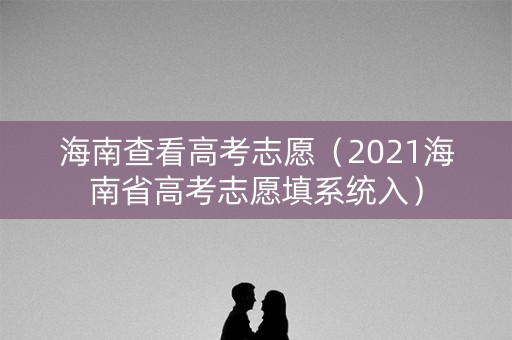 海南查看高考志愿(2021海南省高考志愿填系统入) 海南查看高考志愿(2021海南省高考志愿填系统入)