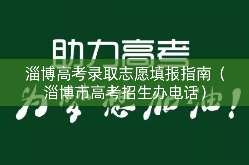 淄博高考录取志愿填报指南（淄博市高考招生办电话）