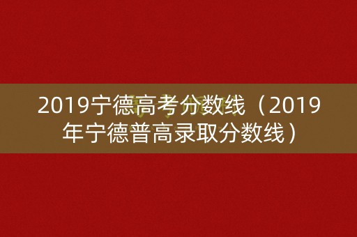 2019宁德高考分数线(2019年宁德普高录取分数线) 2019宁德高考分数线(2019年宁德普高录取分数线)