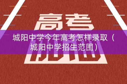 城阳中学今年高考怎样录取(城阳中学招生范围) 城阳中学今年高考怎样录取(城阳中学招生范围)