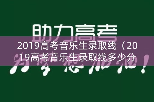 2019高考音乐生录取线（2019高考音乐生录取线多少分）