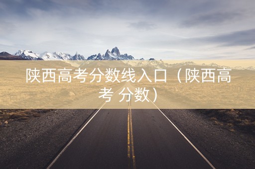 陕西高考分数线入口(陕西高考 分数) 陕西高考分数线入口(陕西高考 分数)