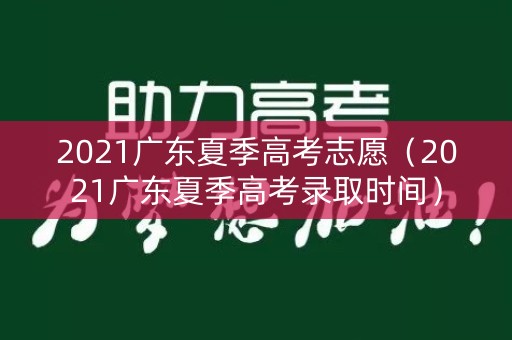 2021广东夏季高考志愿（2021广东夏季高考录取时间）