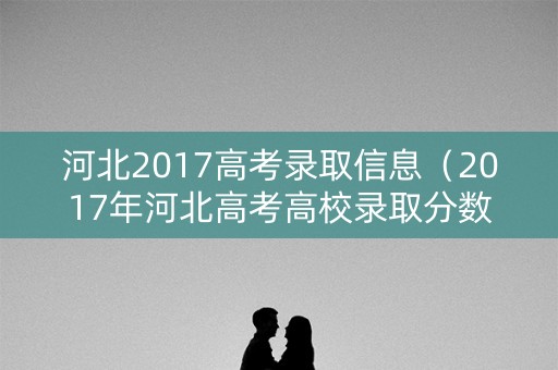 河北2017高考录取信息（2017年河北高考高校录取分数线理科）