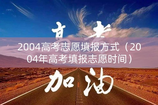 2004高考志愿填报方式(2004年高考填报志愿时间) 2004高考志愿填报方式(2004年高考填报志愿时间)