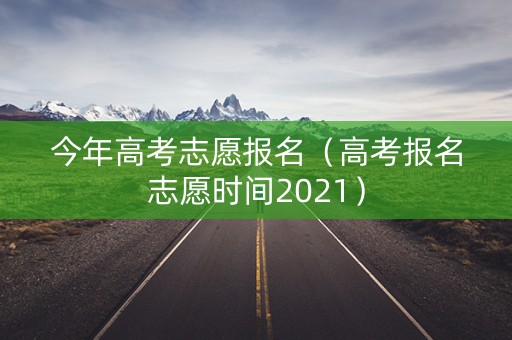 今年高考志愿报名（高考报名志愿时间2021）