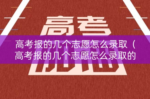 高考报的几个志愿怎么录取（高考报的几个志愿怎么录取的）