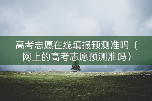 高考志愿在线填报预测准吗(网上的高考志愿预测准吗) 高考志愿在线填报预测准吗(网上的高考志愿预测准吗)