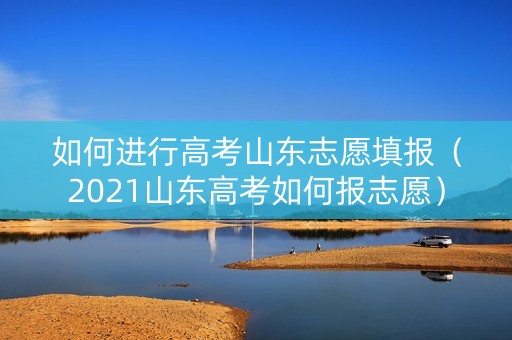 如何进行高考山东志愿填报（2021山东高考如何报志愿）