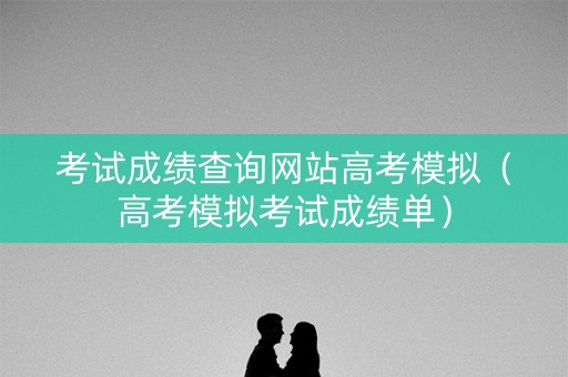 考试成绩查询网站高考模拟（高考模拟考试成绩单）