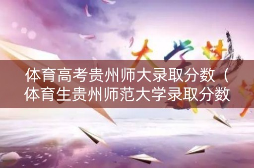 体育高考贵州师大录取分数(体育生贵州师范大学录取分数线) 体育高考贵州师大录取分数(体育生贵州师范大学录取分数线)