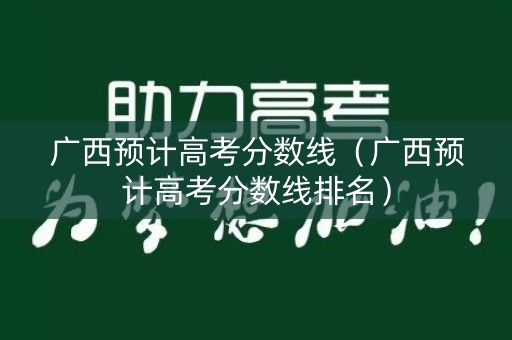 广西预计高考分数线(广西预计高考分数线排名) 广西预计高考分数线(广西预计高考分数线排名)
