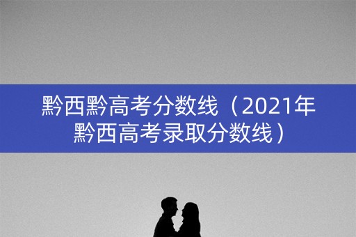 黔西黔高考分数线（2021年黔西高考录取分数线）