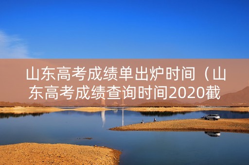 山东高考成绩单出炉时间(山东高考成绩查询时间2020截止时间) 山东高考成绩单出炉时间(山东高考成绩查询时间2020截止时间)