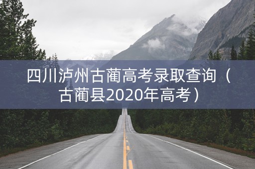四川泸州古蔺高考录取查询（古蔺县2020年高考）