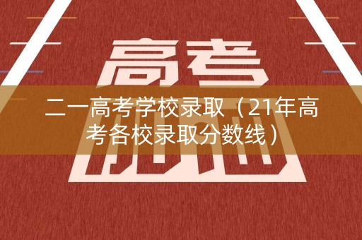 二一高考学校录取(21年高考各校录取分数线) 二一高考学校录取(21年高考各校录取分数线)
