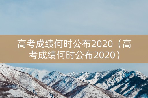 高考成绩何时公布2020（高考成绩何时公布2020）