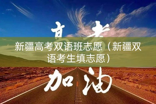 新疆高考双语班志愿（新疆双语考生填志愿）