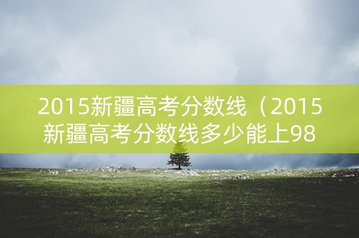 2015新疆高考分数线（2015新疆高考分数线多少能上985）