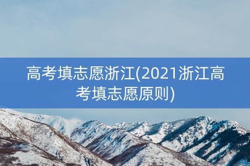 高考填志愿浙江(2021浙江高考填志愿原则) 高考填志愿浙江(2021浙江高考填志愿原则)