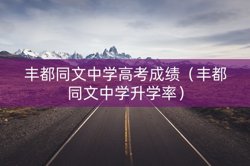 丰都同文中学高考成绩（丰都同文中学升学率）