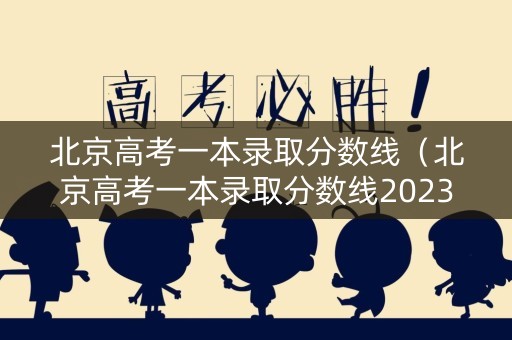 北京高考一本录取分数线（北京高考一本录取分数线2023年是多少）