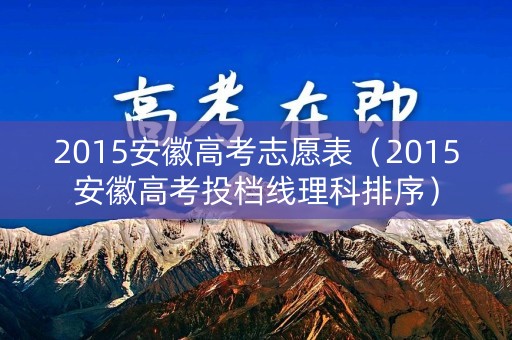 2015安徽高考志愿表（2015安徽高考投档线理科排序）