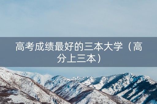 高考成绩最好的三本大学（高分上三本）
