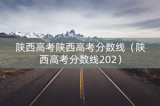 陕西高考陕西高考分数线（陕西高考分数线202）