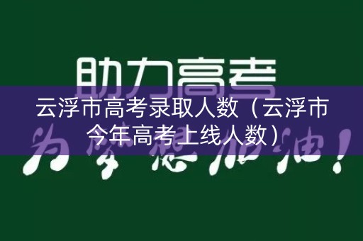 云浮市高考录取人数（云浮市今年高考上线人数）