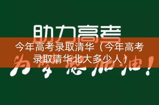 今年高考录取清华（今年高考录取清华北大多少人）