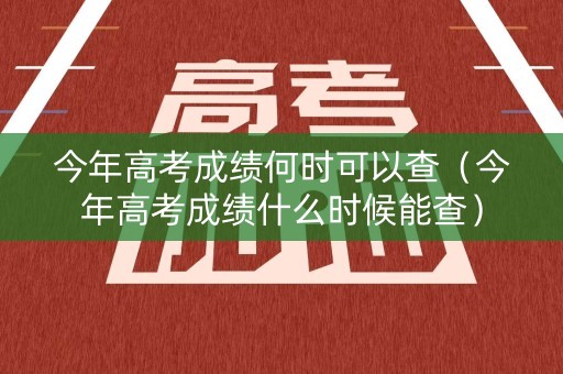 今年高考成绩何时可以查（今年高考成绩什么时候能查）