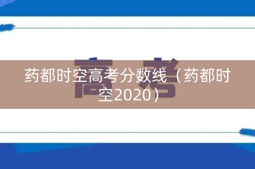 药都时空高考分数线（药都时空2020）
