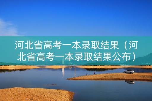 河北省高考一本录取结果（河北省高考一本录取结果公布）