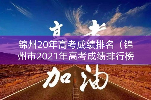 锦州20年高考成绩排名(锦州市2021年高考成绩排行榜) 锦州20年高考成绩排名(锦州市2021年高考成绩排行榜)