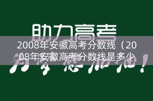 2008年安徽高考分数线（2008年安徽高考分数线是多少）