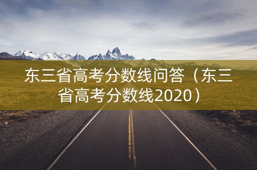 东三省高考分数线问答(东三省高考分数线2020) 东三省高考分数线问答(东三省高考分数线2020)
