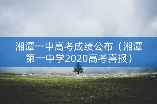 湘潭一中高考成绩公布(湘潭第一中学2020高考喜报) 湘潭一中高考成绩公布(湘潭第一中学2020高考喜报)