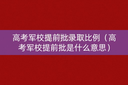 高考军校提前批录取比例(高考军校提前批是什么意思) 高考军校提前批录取比例(高考军校提前批是什么意思)