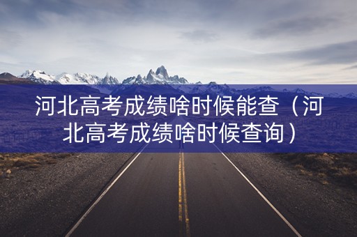 河北高考成绩啥时候能查(河北高考成绩啥时候查询) 河北高考成绩啥时候能查(河北高考成绩啥时候查询)