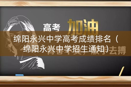 绵阳永兴中学高考成绩排名（绵阳永兴中学招生通知）
