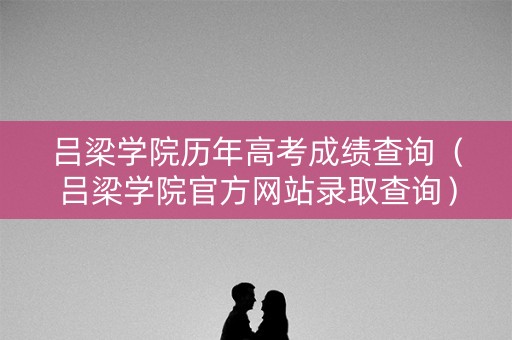 吕梁学院历年高考成绩查询（吕梁学院官方网站录取查询）