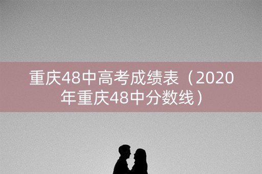 重庆48中高考成绩表（2020年重庆48中分数线）