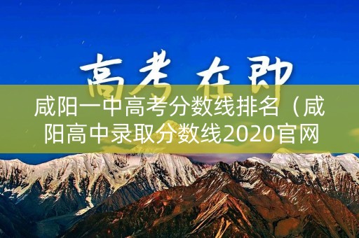 咸阳一中高考分数线排名(咸阳高中录取分数线2020官网) 咸阳一中高考分数线排名(咸阳高中录取分数线2020官网)