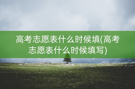 高考志愿表什么时候填(高考志愿表什么时候填写) 高考志愿表什么时候填(高考志愿表什么时候填写)