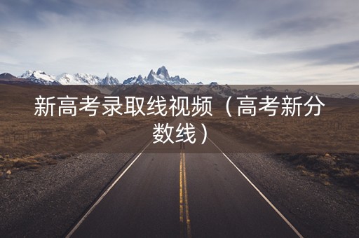 新高考录取线视频(高考新分数线) 新高考录取线视频(高考新分数线)