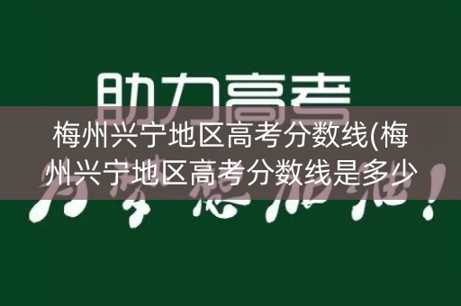 梅州兴宁地区高考分数线(梅州兴宁地区高考分数线是多少) 梅州兴宁地区高考分数线(梅州兴宁地区高考分数线是多少)