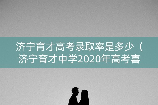 济宁育才高考录取率是多少（济宁育才中学2020年高考喜报）