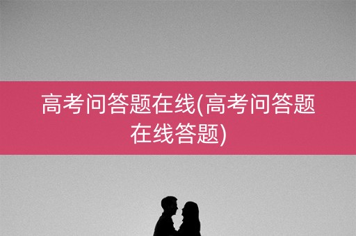 高考问答题在线(高考问答题在线答题) 高考问答题在线(高考问答题在线答题)