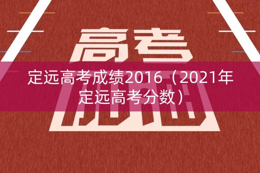 定远高考成绩2016（2021年定远高考分数）